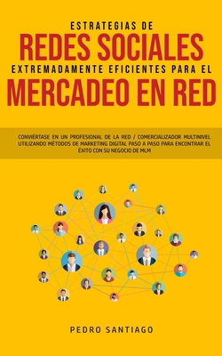 Estrategias de Redes Sociales Extremadamente Eficientes Para el Mercadeo en red: Convi?rtase en un Profesional de la red / Comercializador Multinivel Utilizando M?todos de Marketing Digital Paso a Paso Para Encontrar el ?xito con su Negocio de MLM - Santiago, Pedro