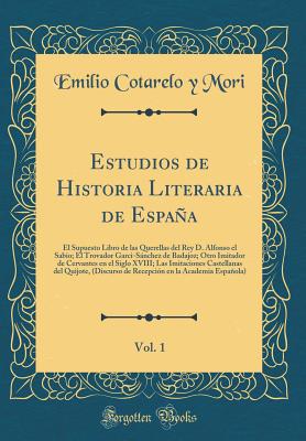 Estudios de Historia Literaria de Espaa, Vol. 1: El Supuesto Libro de Las Querellas del Rey D. Alfonso El Sabio; El Trovador Garci-Snchez de Badajoz; Otro Imitador de Cervantes En El Siglo XVIII; Las Imitaciones Castellanas del Quijote, (Discurso de R - Mori, Emilio Cotarelo y