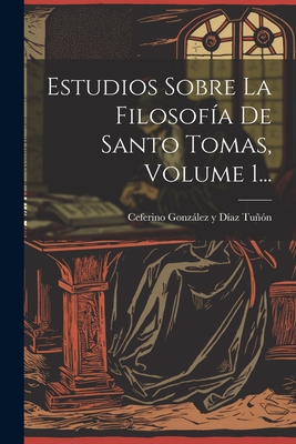 Estudios Sobre La Filosofa De Santo Tomas, Volume 1... - Ceferino Gonzlez Y Daz Tun (Creator)