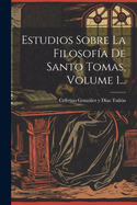 Estudios Sobre La Filosofia de Santo Tomas, Volume 1...