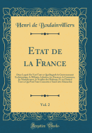 Etat de la France, Vol. 2: Dans Lequel on Voit Tout Ce Qui Regarde Le Gouvernement Ecclesiastique, Le Militaire, La Justice, Les Finances, Le Commerce, Les Manufactures, Le Nombre Des Habitans, Et En Gnral Tout Ce Qui Peut Faire Connoitre  Sond Cett