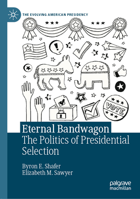 Eternal Bandwagon: The Politics of Presidential Selection - Shafer, Byron E, and Sawyer, Elizabeth M