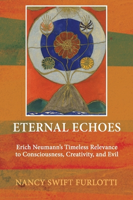 Eternal Echoes: Erich Neumann's Timeless Relevance to Consciousness, Creativity, and Evil - Swift Furlotti, Nancy