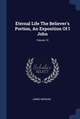 Eternal Life The Believer's Portion, An Exposition Of I John; Volume 13 - Morgan, James