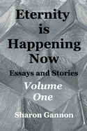 Eternity Is Happening Now Volume One: Essays and Stories