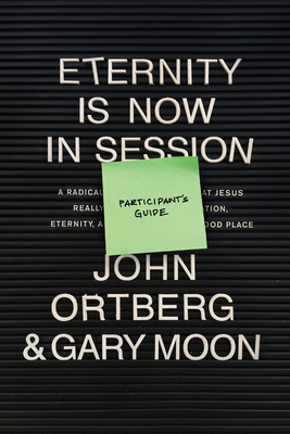 Eternity Is Now in Session Participant's Guide: A Radical Rediscovery of What Jesus Really Taught about Salvation, Eternity, and Getting to the Good Place - Ortberg, John, and Moon, Gary