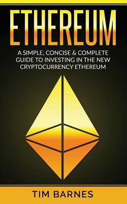 Ethereum: A Simple, Concise & Complete Guide to Investing in the New Cryptocurrency Ethereum - Barnes, Tim