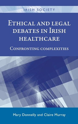 Ethical and Legal Debates in Irish Healthcare: Confronting Complexities - Donnelly, Mary (Editor), and Murray, Claire (Editor)