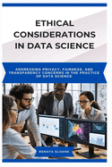 Ethical Considerations in Data Science: Addressing privacy, fairness, and transparency concerns in the practice of data science
