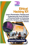Ethical Hacking 101: Learn Penetration Testing and Cybersecurity from Scratch A Practical Guide to Protecting Networks, Systems, and Websites from Cyber Attacks