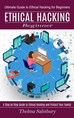 Ethical Hacking Beginner: A Step by Step Guide to Ethical Hacking and Protect Your Family (Ultimate Guide to Ethical Hacking for Beginners) - Salisbury, Thelma