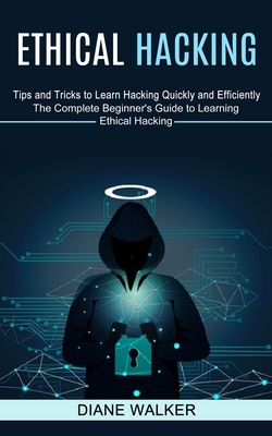 Ethical Hacking: Tips and Tricks to Learn Hacking Quickly and Efficiently (The Complete Beginner's Guide to Learning Ethical Hacking) - Walker, Diane