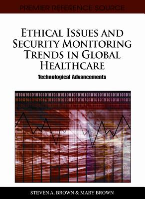 Ethical Issues and Security Monitoring Trends in Global Healthcare: Technological Advancements - Brown, Steven a (Editor), and Brown, Mary (Editor)