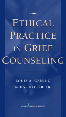 Ethical Practice in Grief Counseling - Gamino, Louis A, PhD, Abpp, and Ritter, R Hal, Jr., PhD, Lpc, Lmft