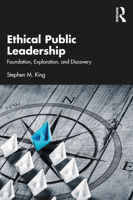 Ethical Public Leadership: Foundation, Exploration, and Discovery - King, Stephen M