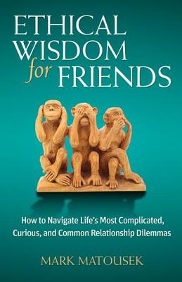 Ethical Wisdom for Friends: How to Navigate Life's Most Complicated, Curious, and Common Relationship Dilemmas - Matousek, Mark