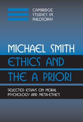 Ethics and the A Priori: Selected Essays on Moral Psychology and Meta-Ethics - Smith, Michael