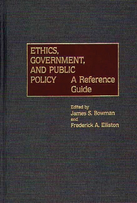 Ethics, Government, and Public Policy: A Reference Guide - Bowman, James S, Dr. (Editor), and Elliston, Frederick A (Editor), and Bowman, James S