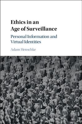 Ethics in an Age of Surveillance: Personal Information and Virtual Identities - Henschke, Adam