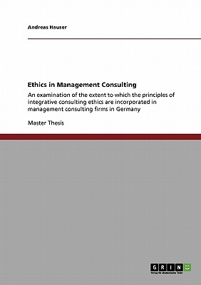 Ethics in Management Consulting: An examination of the extent to which the principles of integrative consulting ethics are incorporated in management consulting firms in Germany - Hauser, Andreas