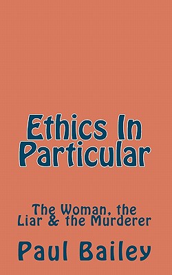 Ethics In Particular: The Woman, the Liar & the Murderer - Bailey, Paul