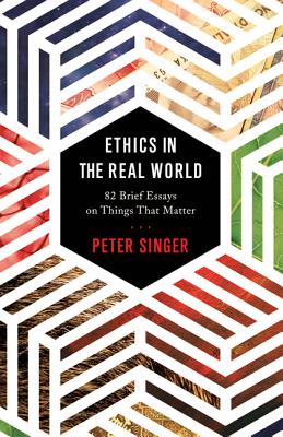 Ethics in the Real World: 82 Brief Essays on Things That Matter - Singer, Peter (Afterword by)