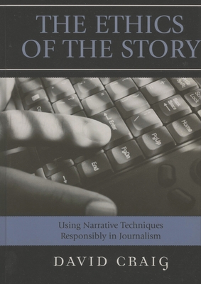 Ethics of the Story: Using Narrative Techniques Responsibly in Journalism - Craig, David, Dr.