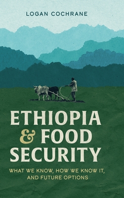 Ethiopia and Food Security: What We Know, How We Know It, and Future Options - Cochrane, Logan