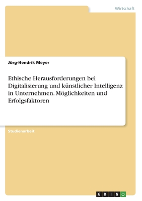 Ethische Herausforderungen bei Digitalisierung und k?nstlicher Intelligenz in Unternehmen. Mglichkeiten und Erfolgsfaktoren - Meyer, Jrg-Hendrik