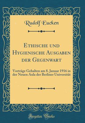 Ethische Und Hygienische Ausgaben Der Gegenwart: Vortrage Gehalten Am 8. Januar 1916 in Der Neuen Aula Der Berliner Universitat (Classic Reprint) - Eucken, Rudolf