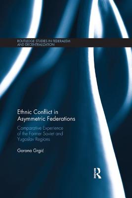 Ethnic Conflict in Asymmetric Federations: Comparative Experience of the Former Soviet and Yugoslav Regions - Grgic, Gorana