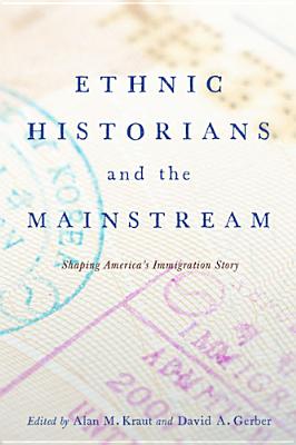 Ethnic Historians and the Mainstream: Shaping America's Immigration Story - Kraut, Alan M (Contributions by), and Gerber, David A (Contributions by), and Yans, Virginia, Professor (Contributions by)