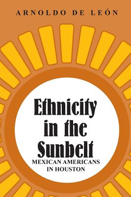 Ethnicity in the Sunbelt, 4: Mexican Americans in Houston - de Len, Arnoldo