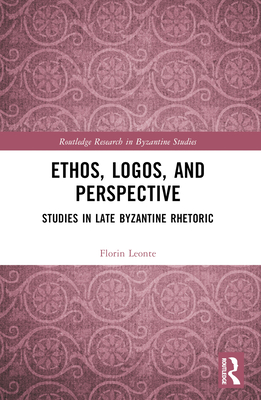 Ethos, Logos, and Perspective: Studies in Late Byzantine Rhetoric - Leonte, Florin