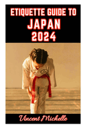 Etiquette Guide to Japan 2024: Essential guide to understanding Japanese rules, cultures, customs, and manners for different relationships, occasions, and situations