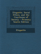 Etiquette, Social Ethics, and the Courtesies of Society - Primary Source Edition