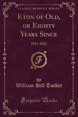 Eton of Old, or Eighty Years Since: 1811-1822 (Classic Reprint) - Tucker, William Hill