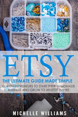 Etsy: The Ultimate Guide Made Simple for Entrepreneurs to Start Their Handmade Business and Grow To an Etsy Empire - Williams, Michelle