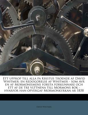 Ett Upprop Till Alla Pa Kristus Troende AF David Whitmer: En Redogorelse AF Whitmer - SOM Avr En AF Mormonismens Forsta Forkunnare Och Ett AF de Tre Vlttnena Till Mormons BOK - Hvarfor Han Ofvergaf Mormonkyrkan AR 1838 - Whitmer, David