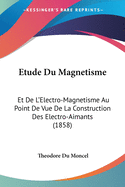 Etude Du Magnetisme: Et De L'Electro-Magnetisme Au Point De Vue De La Construction Des Electro-Aimants (1858)