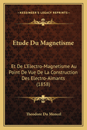 Etude Du Magnetisme: Et de L'Electro-Magnetisme Au Point de Vue de La Construction Des Electro-Aimants (1858)