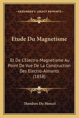 Etude Du Magnetisme: Et De L'Electro-Magnetisme Au Point De Vue De La Construction Des Electro-Aimants (1858) - Du Moncel, Theodore