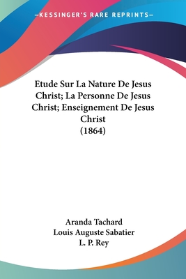 Etude Sur La Nature de Jesus Christ; La Personne de Jesus Christ; Enseignement de Jesus Christ (1864) - Tachard, Aranda, and Sabatier, Louis Auguste, and Rey, L P