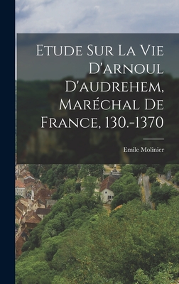 Etude Sur La Vie D'Arnoul D'Audrehem, Marechal de France, 130.-1370 - Molinier, Emile