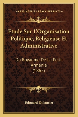 Etude Sur L'Organisation Politique, Religieuse Et Administrative: Du Royaume De La Petit-Armenie (1862) - Dulaurier, Edouard