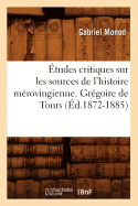 Etudes Critiques Sur Les Sources de l'Histoire Merovingienne. Gregoire de Tours, (Ed.1872-1885)