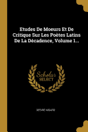 Etudes De Moeurs Et De Critique Sur Les Potes Latins De La Dcadence, Volume 1...