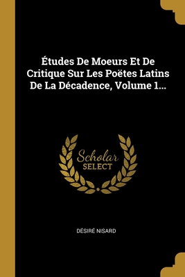 Etudes De Moeurs Et De Critique Sur Les Po?tes Latins De La D?cadence, Volume 1... - Nisard, Desire