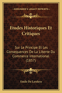 Etudes Historiques Et Critiques Sur Le Principe Et Les Consequences de La Liberte Du Commerce International (1837)