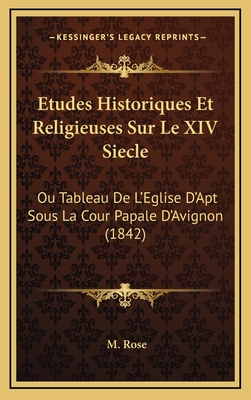 Etudes Historiques Et Religieuses Sur Le XIV Siecle: Ou Tableau de L'Eglise D'Apt Sous La Cour Papale D'Avignon (1842) - Rose, M